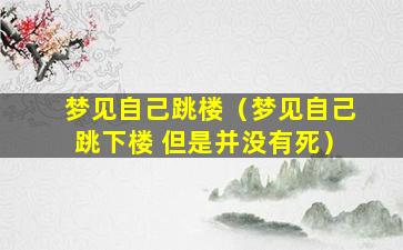 梦见自己跳楼（梦见自己跳下楼 但是并没有死）